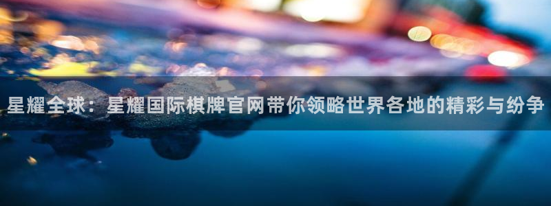 赢彩网4平台：星耀全球：星耀国际棋牌官网带你领略世界各地的精彩与纷争