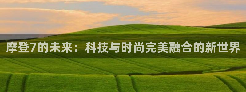 赢彩网体育平台注册：摩登7的未来：科技与时尚完美融合的新世界