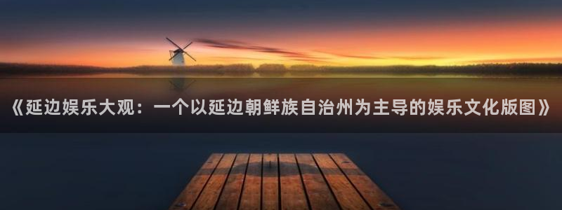赢彩网体育：《延边娱乐大观：一个以延边朝鲜族自治州为主导的娱乐文化版图》
