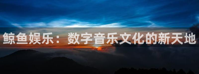 赢彩网体育官网：鲸鱼娱乐：数字音乐文化的新天地