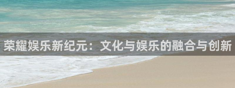 赢彩网平台开户：荣耀娱乐新纪元：文化与娱乐的融合与创新