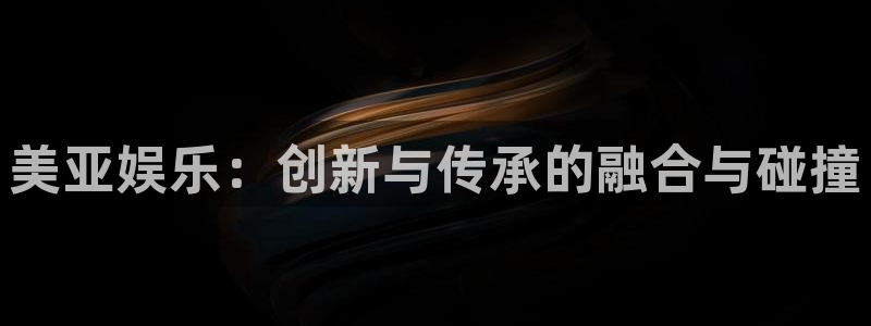 赢彩网体育代理：美亚娱乐：创新与传承的融合与碰撞
