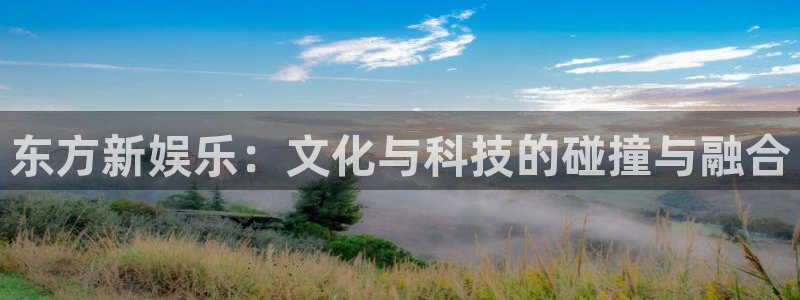 赢彩网3平台登录注册：东方新娱乐：文化与科技的碰撞与融合